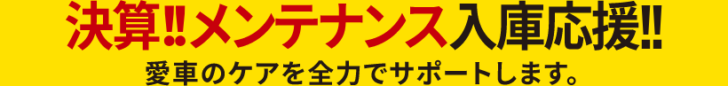 決算!!メンテナンス入庫応援　愛車のケアを全力でサポートします