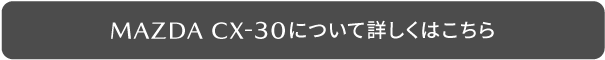 MAZDA CX-30について詳しくはこちら