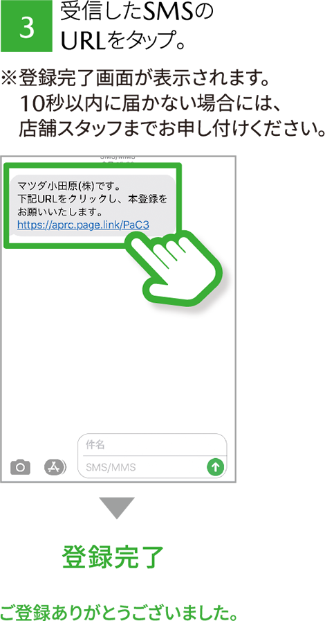 3 受信したSMSのURLをタップ。※登録完了画面が表示されます。10秒以内に届かない場合には、店舗スタッフまでお申し付けください。